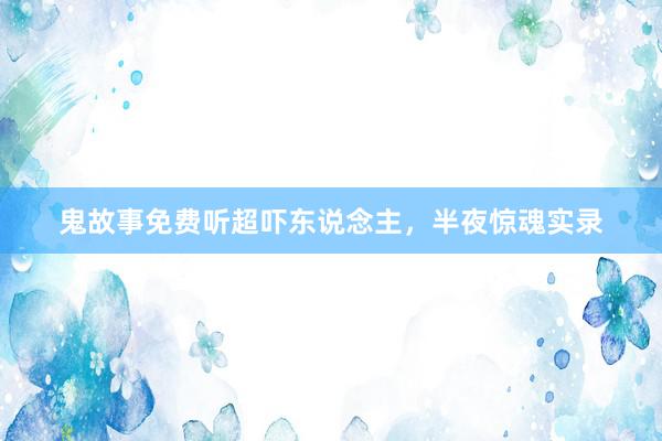 鬼故事免费听超吓东说念主,半夜惊魂实录