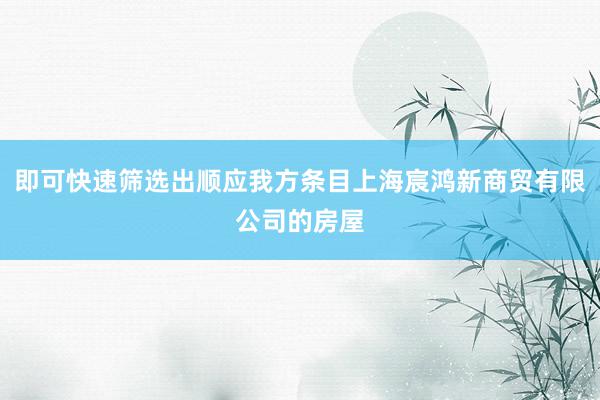 即可快速筛选出顺应我方条目上海宸鸿新商贸有限公司的房屋