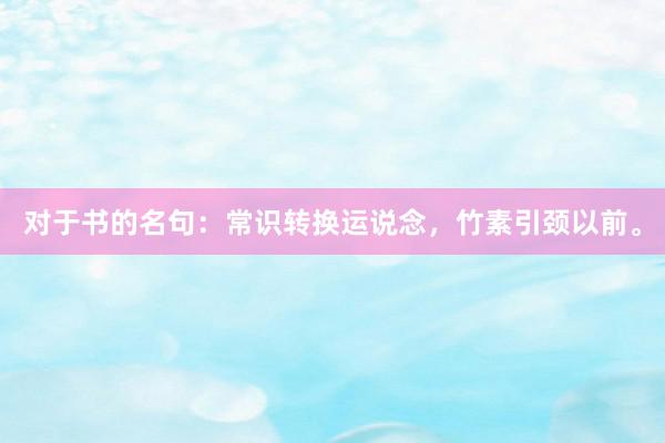 对于书的名句：常识转换运说念，竹素引颈以前。
