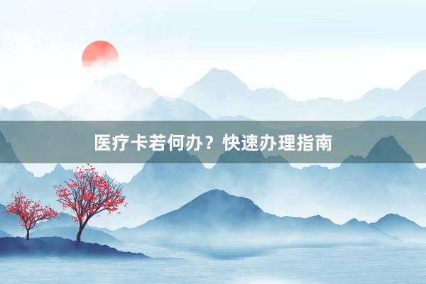 医疗卡若何办？快速办理指南